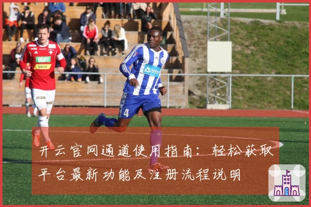开云官网通道使用指南:轻松获取平台最新功能及注册流程说明