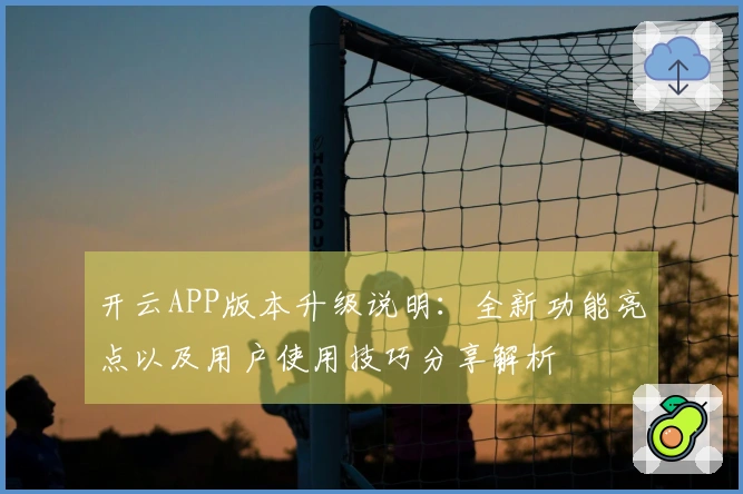 开云APP版本升级说明：全新功能亮点以及用户使用技巧分享解析
