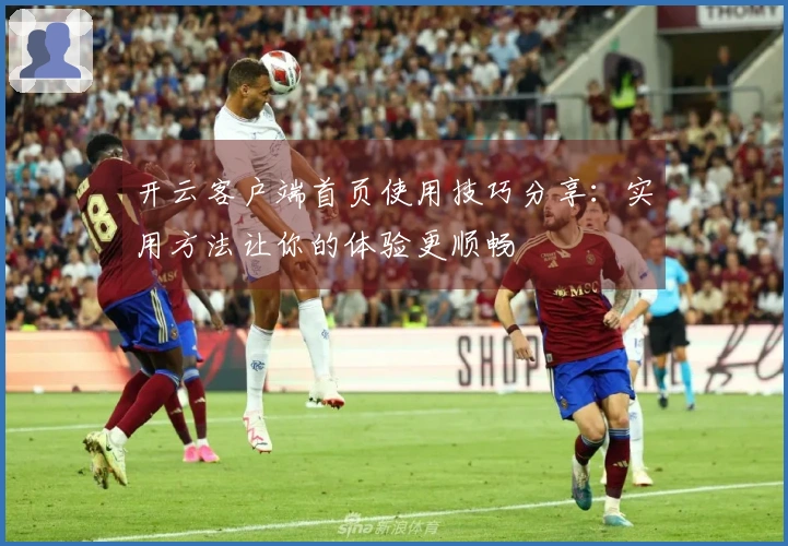 开云客户端首页使用技巧分享：实用方法让你的体验更顺畅