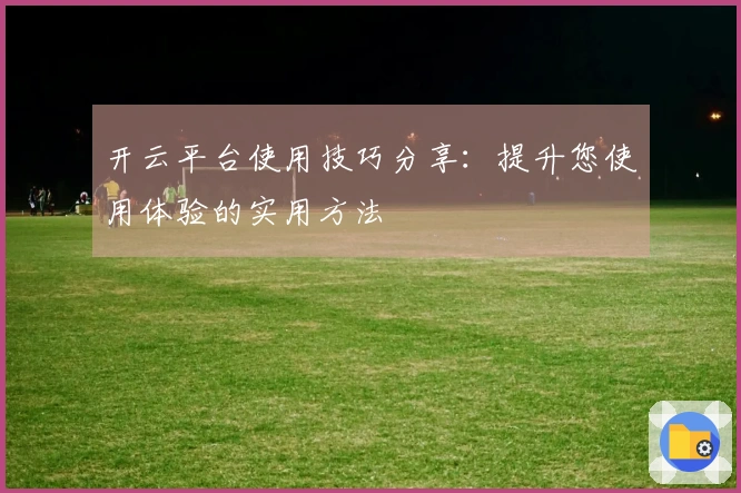 开云平台使用技巧分享：提升您使用体验的实用方法