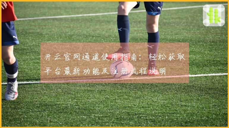 开云官网通道使用指南：轻松获取平台最新功能及注册流程说明