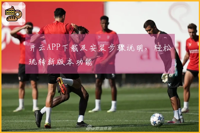 开云APP下载及安装步骤说明，轻松玩转新版本功能