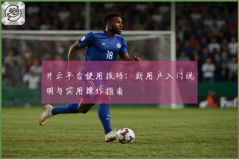 开云平台使用技巧：新用户入门说明与实用操作指南