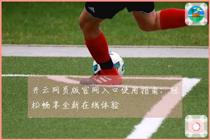 开云网页版官网入口使用指南:轻松畅享全新在线体验