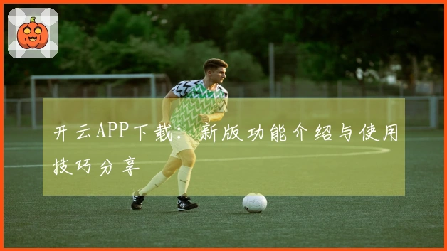 开云APP下载：新版功能介绍与使用技巧分享