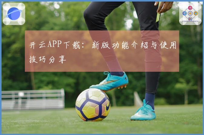 开云APP下载:新版功能介绍与使用技巧分享