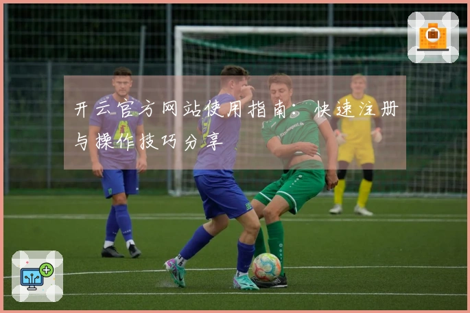 开云官方网站使用指南:快速注册与操作技巧分享