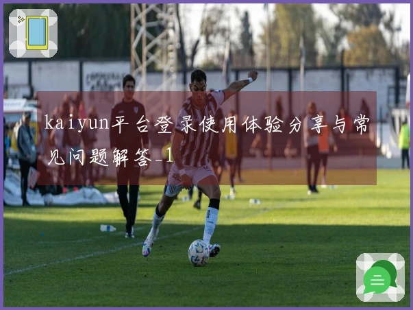 kaiyun平台登录使用体验分享与常见问题解答_1