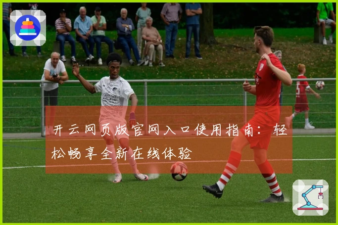 开云网页版官网入口使用指南：轻松畅享全新在线体验