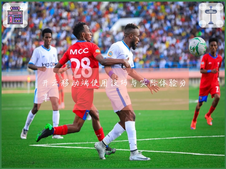 开云移动端使用技巧与实际体验分享