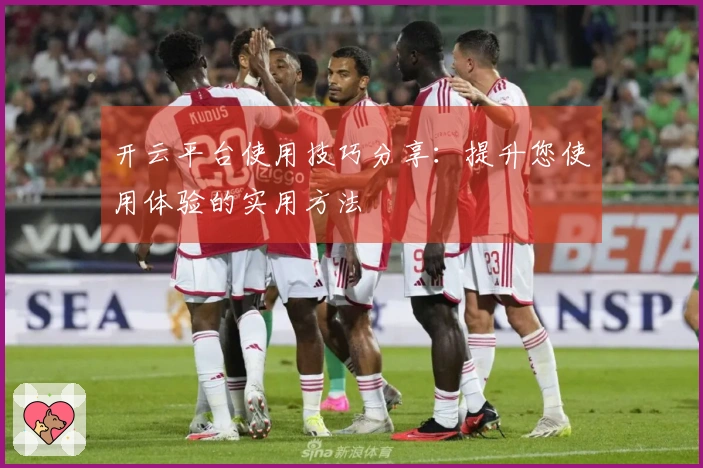 开云平台使用技巧分享：提升您使用体验的实用方法