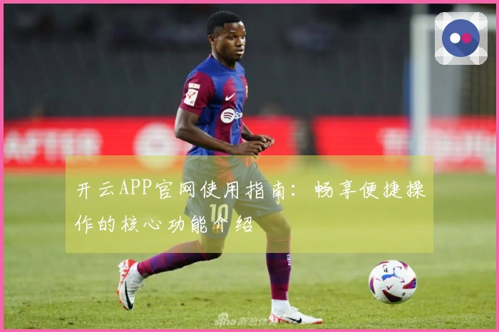 开云APP官网使用指南：畅享便捷操作的核心功能介绍