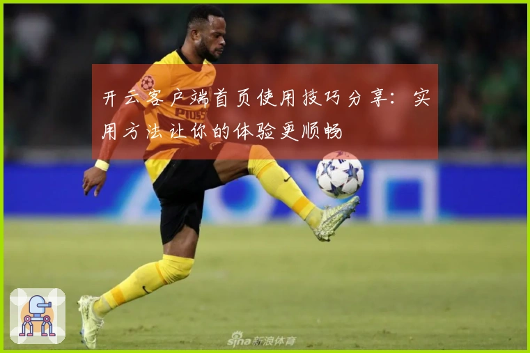 开云客户端首页使用技巧分享：实用方法让你的体验更顺畅