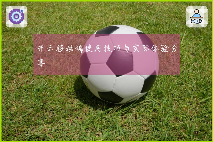 开云移动端使用技巧与实际体验分享