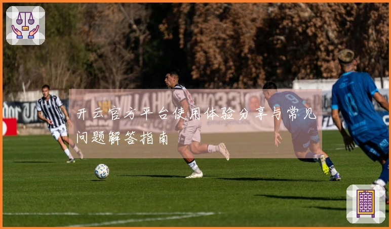 开云官方平台使用体验分享与常见问题解答指南