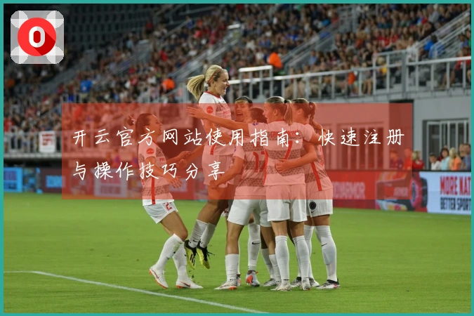 开云官方网站使用指南：快速注册与操作技巧分享