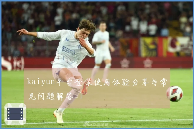 kaiyun平台登录使用体验分享与常见问题解答_1