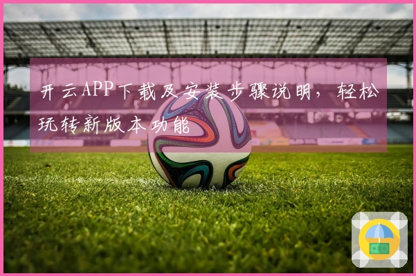 开云APP下载及安装步骤说明，轻松玩转新版本功能