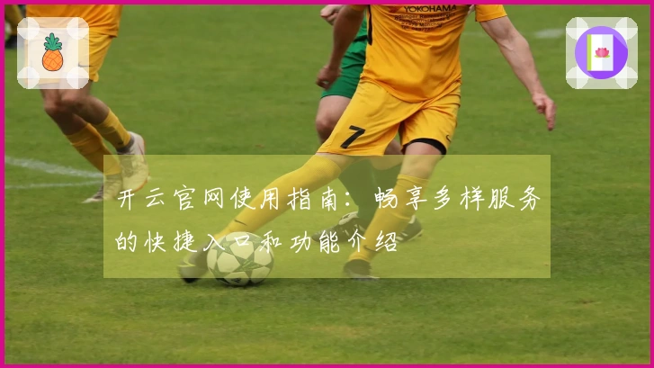 开云官网使用指南：畅享多样服务的快捷入口和功能介绍