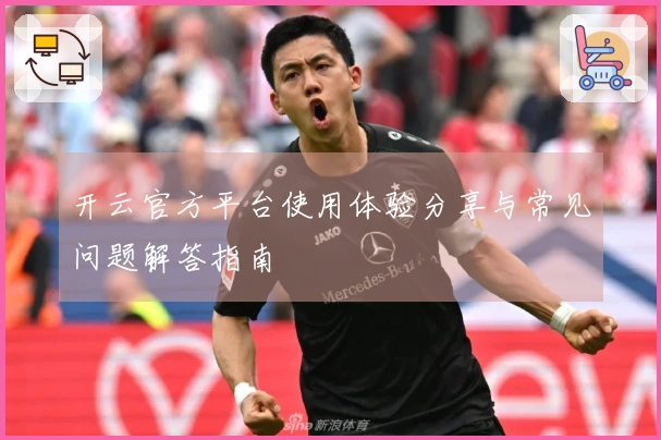 开云官方平台使用体验分享与常见问题解答指南