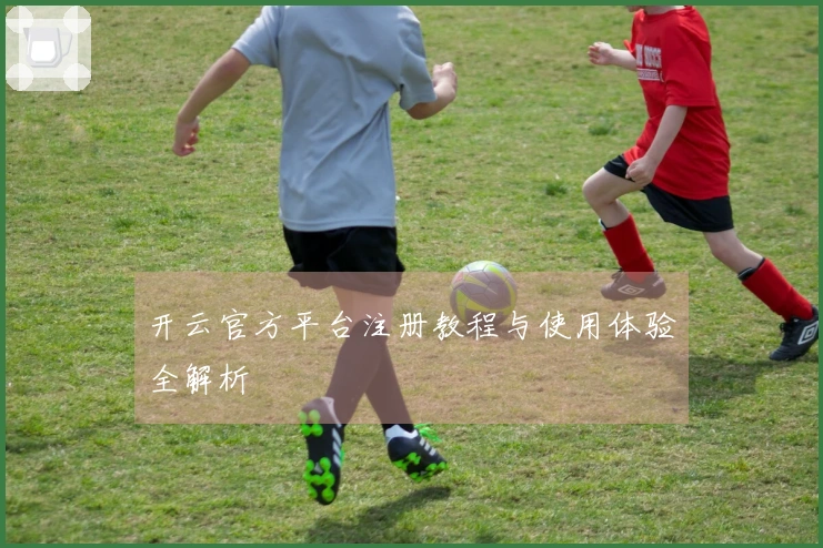 开云官方平台注册教程与使用体验全解析