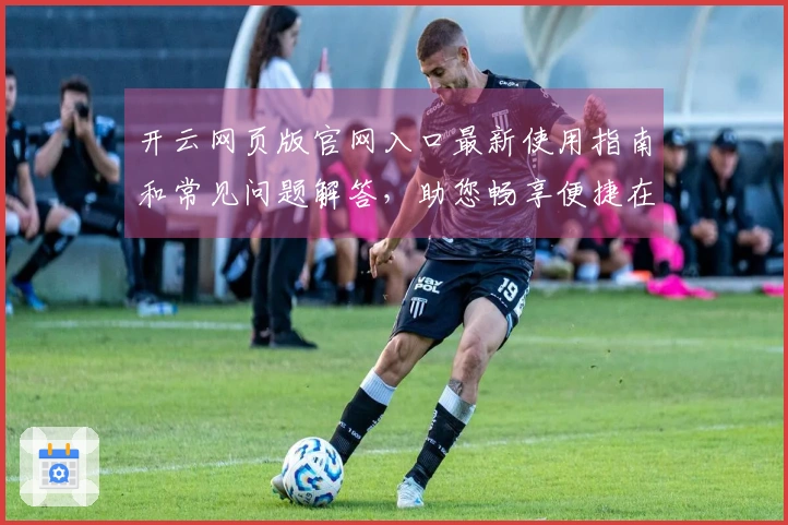 开云网页版官网入口最新使用指南和常见问题解答，助您畅享便捷在线体验